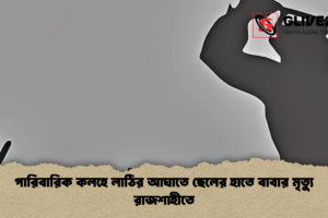 পারিবারিক কলহে লাঠির আঘাতে ছেলের হাতে বাবার মৃত্যু রাজশাহীতে