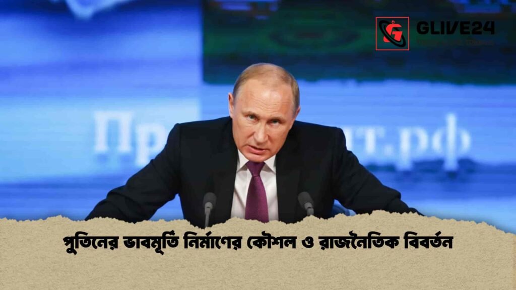পুতিনের ভাবমূর্তি নির্মাণের কৌশল ও রাজনৈতিক বিবর্তন
