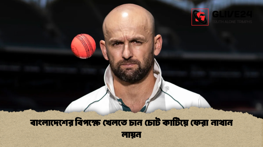 বাংলাদেশের বিপক্ষে খেলতে চান চোট কাটিয়ে ফেরা নাথান লায়ন 2 বাংলাদেশের বিপক্ষে খেলতে চান চোট কাটিয়ে ফেরা নাথান লায়ন