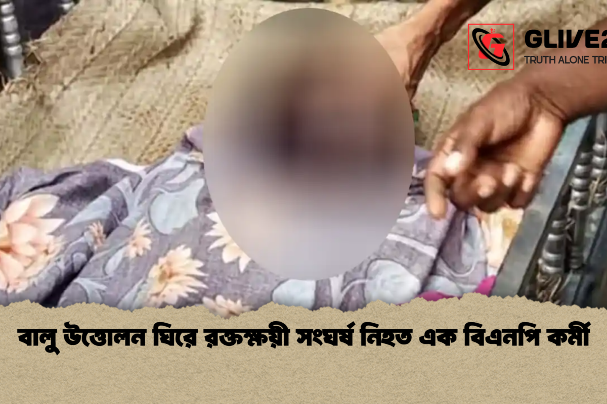 বালু উত্তোলন ঘিরে রক্তক্ষয়ী সংঘর্ষ নিহত এক বিএনপি কর্মী
