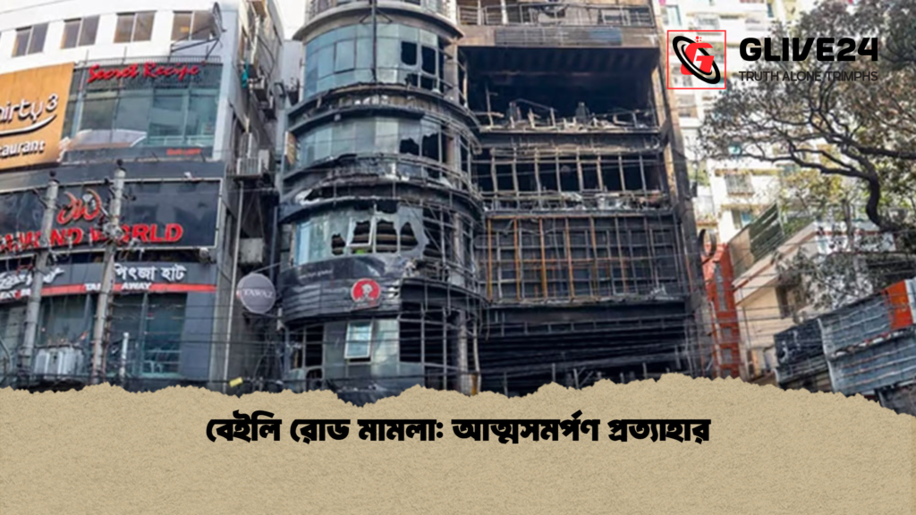 বেইলি রোড মামলা আত্মসমর্পণ প্রত্যাহার বেইলি রোড মামলা: আত্মসমর্পণ প্রত্যাহার