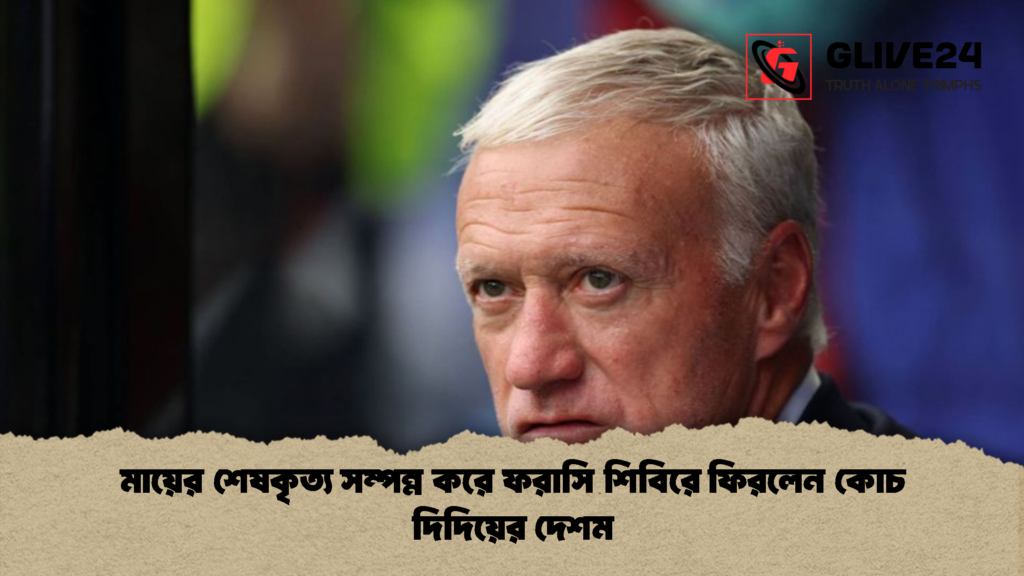 মায়ের শেষকৃত্য সম্পন্ন করে ফরাসি শিবিরে ফিরলেন কোচ দিদিয়ের দেশম 1 মায়ের শেষকৃত্য সম্পন্ন করে ফরাসি শিবিরে ফিরলেন কোচ দিদিয়ের দেশম