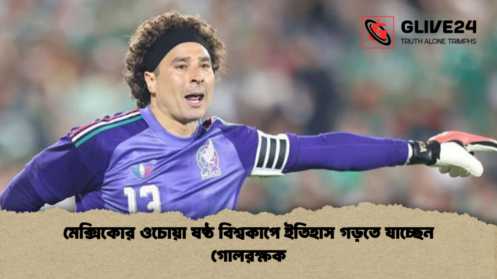 মেক্সিকোর ওচোয়া ষষ্ঠ বিশ্বকাপে ইতিহাস গড়তে যাচ্ছেন গোলরক্ষক মেক্সিকোর ওচোয়া ষষ্ঠ বিশ্বকাপে ইতিহাস গড়তে যাচ্ছেন গোলরক্ষক