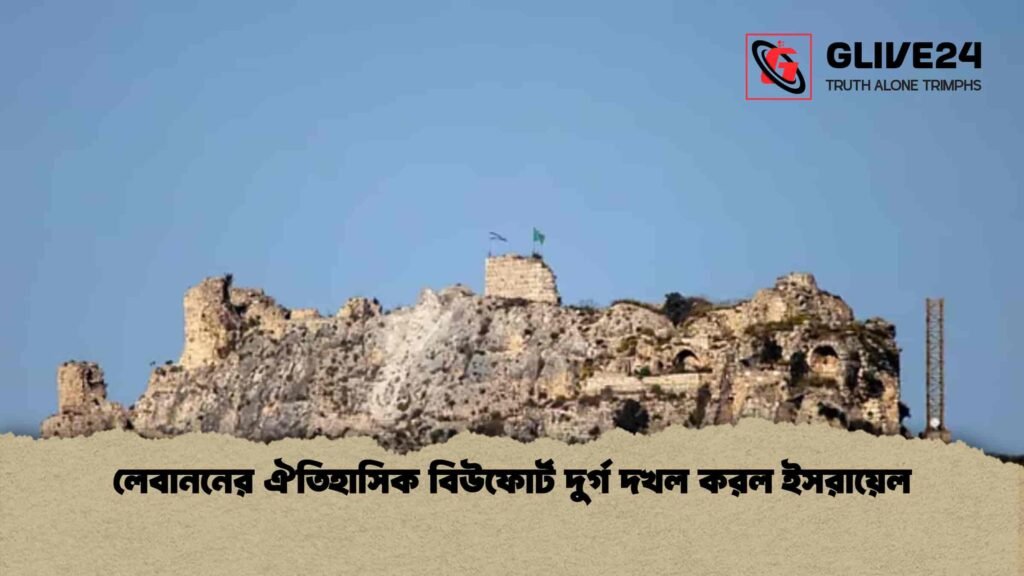 লেবাননের ঐতিহাসিক বিউফোর্ট দুর্গ দখল করল ইসরায়েল