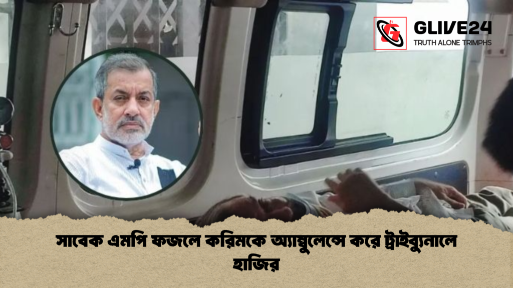 সাবেক এমপি ফজলে করিমকে অ্যাম্বুলেন্সে করে ট্রাইব্যুনালে হাজির 1 সাবেক এমপি ফজলে করিমকে অ্যাম্বুলেন্সে করে ট্রাইব্যুনালে হাজির