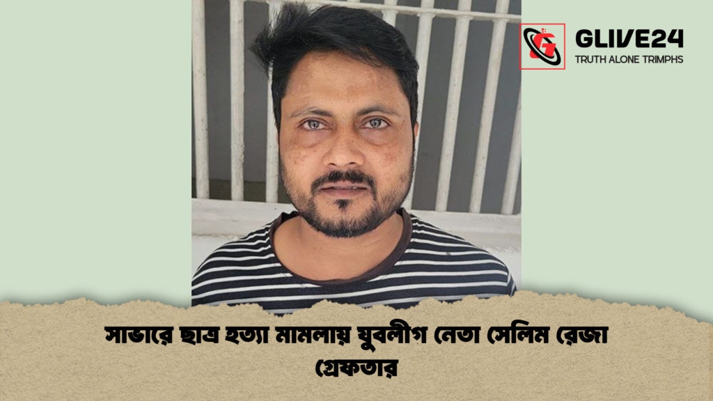 সাভারে ছাত্র হত্যা মামলায় যুবলীগ নেতা সেলিম রেজা গ্রেফতার সাভারে ছাত্র হত্যা মামলায় যুবলীগ নেতা সেলিম রেজা গ্রেফতার