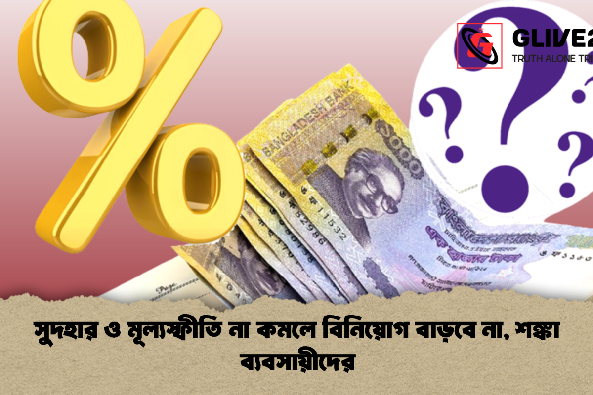 সুদহার ও মূল্যস্ফীতি না কমলে বিনিয়োগ বাড়বে না, শঙ্কা ব্যবসায়ীদের