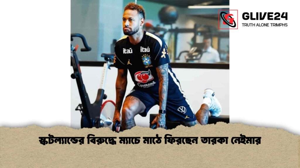 স্কটল্যান্ডের বিরুদ্ধে ম্যাচে মাঠে ফিরছেন তারকা নেইমার