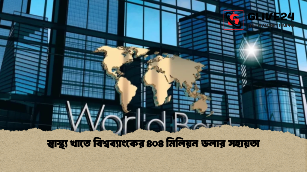 স্বাস্থ্য খাতে বিশ্বব্যাংকের ৪০৪ মিলিয়ন ডলার সহায়তা 1 স্বাস্থ্য খাতে বিশ্বব্যাংকের ৪০৪ মিলিয়ন ডলার সহায়তা