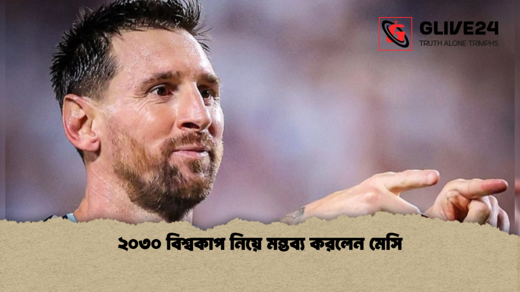 ২০৩০ বিশ্বকাপ নিয়ে মন্তব্য করলেন মেসি 1 ২০৩০ বিশ্বকাপ নিয়ে মন্তব্য করলেন মেসি