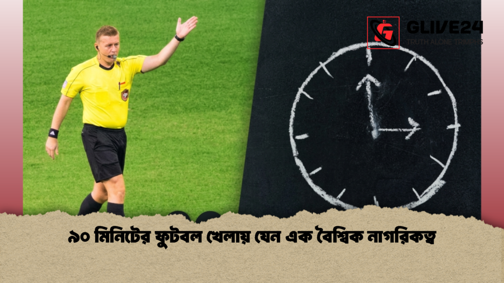 ৯০ মিনিটের ফুটবল খেলায় যেন এক বৈশ্বিক নাগরিকত্ব 1 ৯০ মিনিটের ফুটবল খেলায় যেন এক বৈশ্বিক নাগরিকত্ব