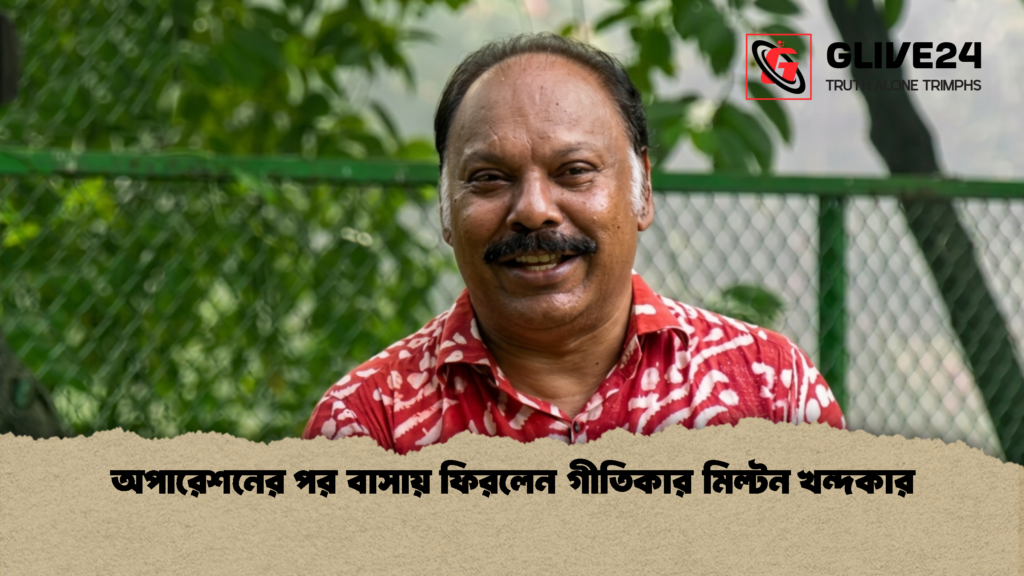 অপারেশনের পর বাসায় ফিরলেন গীতিকার মিল্টন খন্দকার 1 অপারেশনের পর বাসায় ফিরলেন গীতিকার মিল্টন খন্দকার