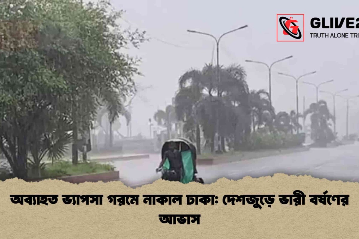 অব্যাহত ভ্যাপসা গরমে নাকাল ঢাকা: দেশজুড়ে ভারী বর্ষণের আভাস