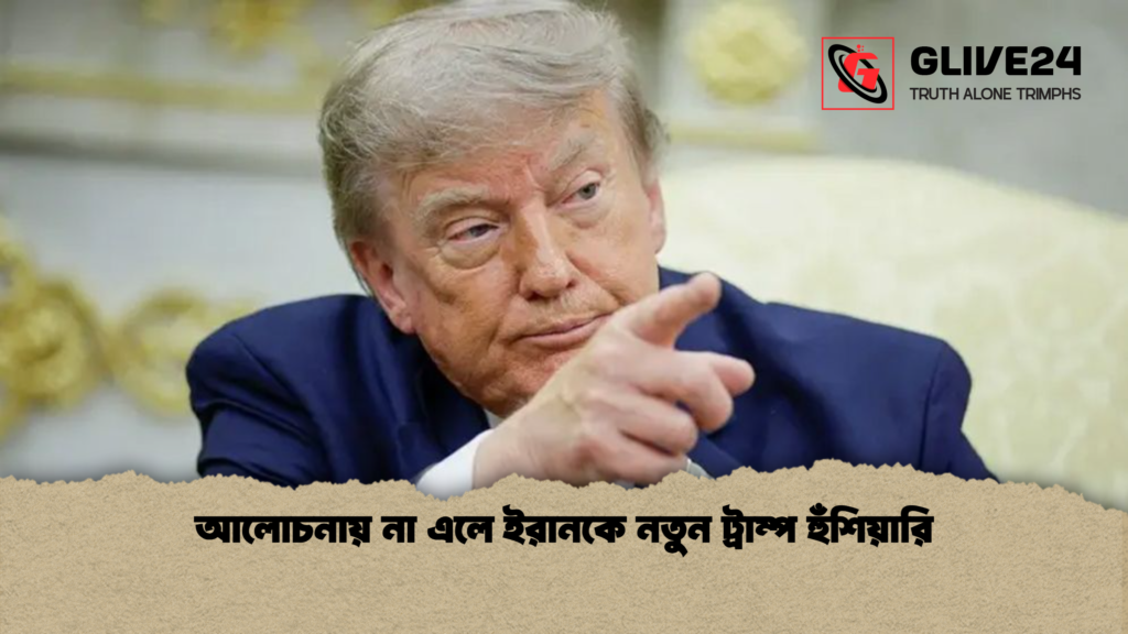 আলোচনায় না এলে ইরানকে নতুন ট্রাম্প হুঁশিয়ারি আলোচনায় না এলে ইরানকে নতুন ট্রাম্প হুঁশিয়ারি