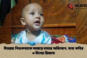 উত্তরায় শিশুকন্যাকে আছড়ে হত্যার অভিযোগ, বাবা কবির ৩ দিনের রিমান্ডে