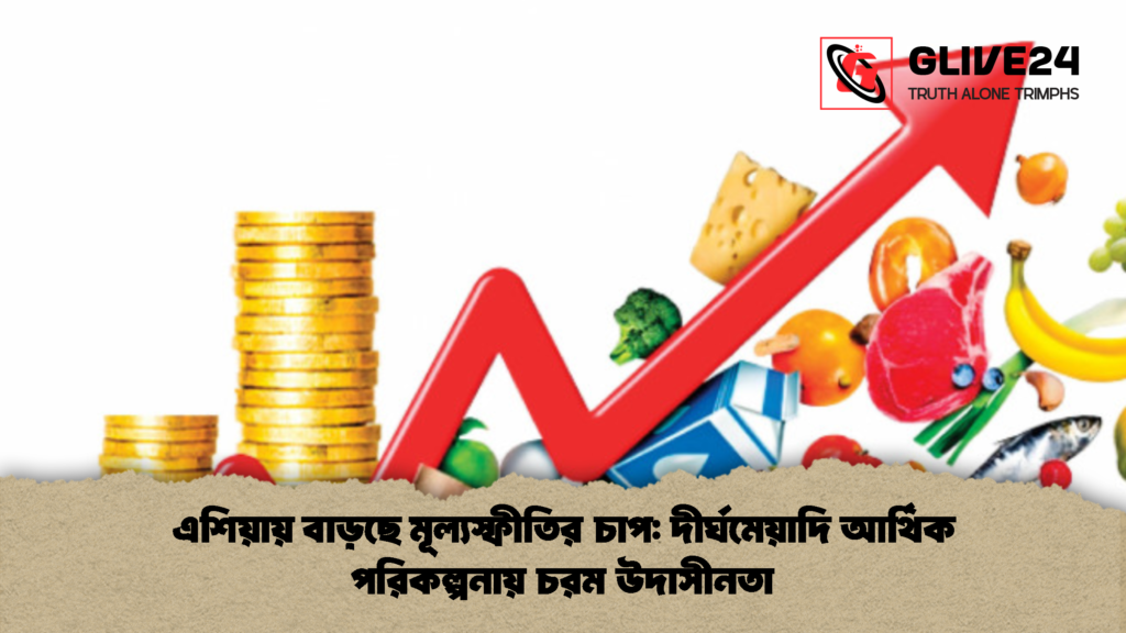 এশিয়ায় বাড়ছে মূল্যস্ফীতির চাপ দীর্ঘমেয়াদি আর্থিক পরিকল্পনায় চরম উদাসীনতা 1 এশিয়ায় বাড়ছে মূল্যস্ফীতির চাপ: দীর্ঘমেয়াদি আর্থিক পরিকল্পনায় চরম উদাসীনতা