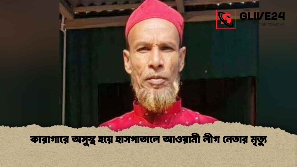 কারাগারে অসুস্থ হয়ে হাসপাতালে আওয়ামী লীগ নেতার মৃত্যু কারাগারে অসুস্থ হয়ে হাসপাতালে আওয়ামী লীগ নেতার মৃত্যু