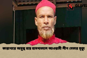 কারাগারে অসুস্থ হয়ে হাসপাতালে আওয়ামী লীগ নেতার মৃত্যু