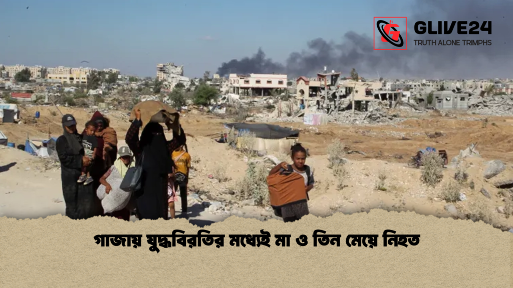 গাজায় যুদ্ধবিরতির মধ্যেই মা ও তিন মেয়ে নিহত গাজায় যুদ্ধবিরতির মধ্যেই মা ও তিন মেয়ে নিহত