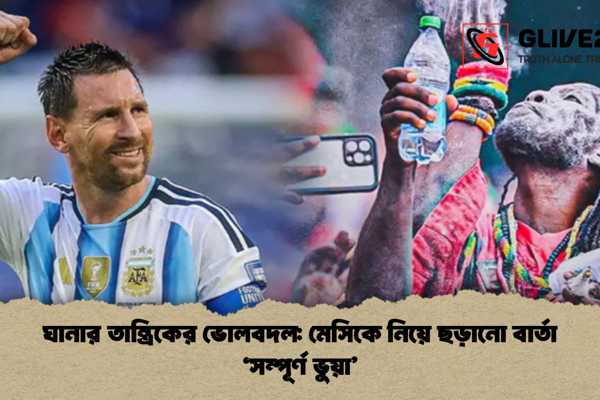 ঘানার তান্ত্রিকের ভোলবদল: মেসিকে নিয়ে ছড়ানো বার্তা ‘সম্পূর্ণ ভুয়া’