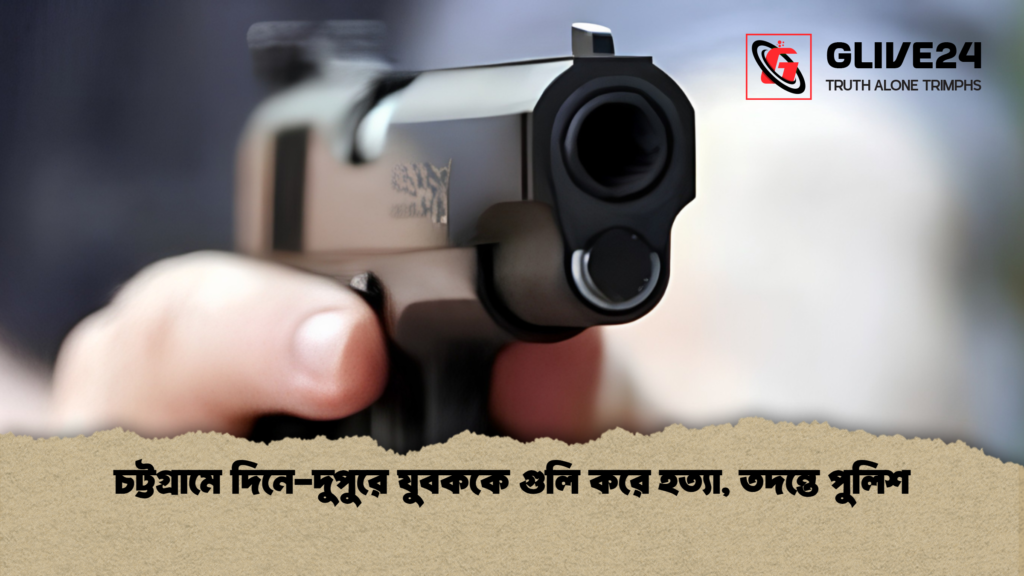 চট্টগ্রামে দিনে দুপুরে যুবককে গুলি করে হত্যা তদন্তে পুলিশ 1 চট্টগ্রামে দিনে-দুপুরে যুবককে গুলি করে হত্যা, তদন্তে পুলিশ