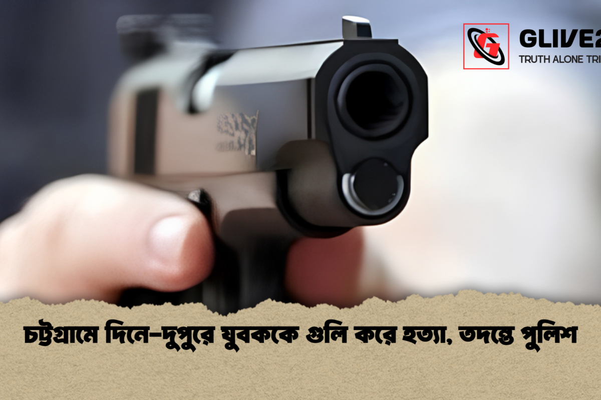 চট্টগ্রামে দিনে-দুপুরে যুবককে গুলি করে হত্যা, তদন্তে পুলিশ