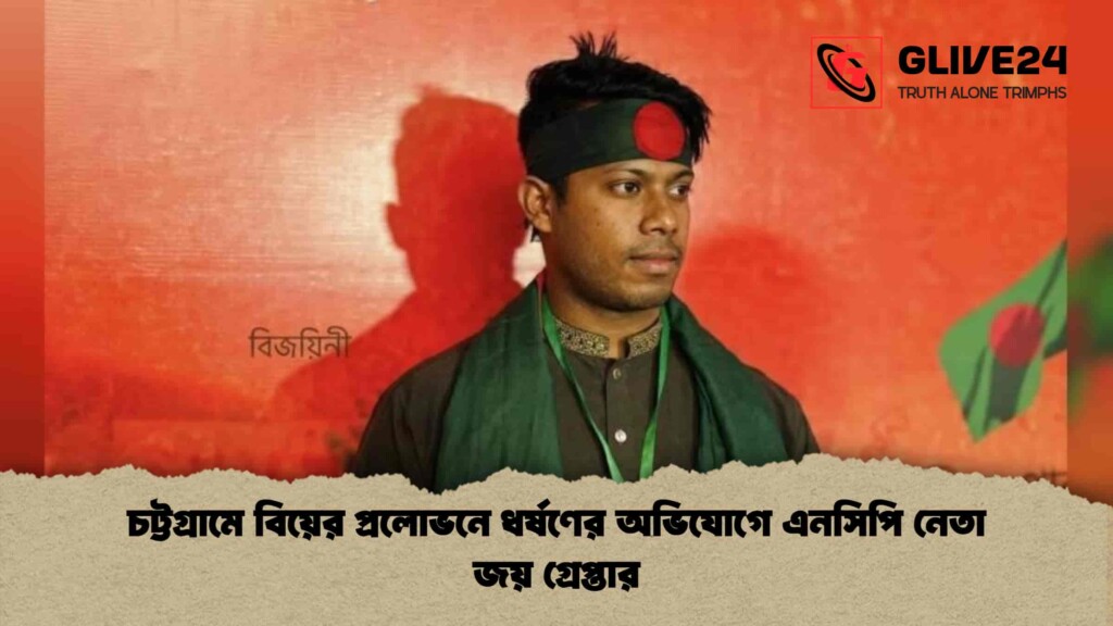 চট্টগ্রামে বিয়ের প্রলোভনে ধর্ষণের অভিযোগে এনসিপি নেতা জয় গ্রেপ্তার