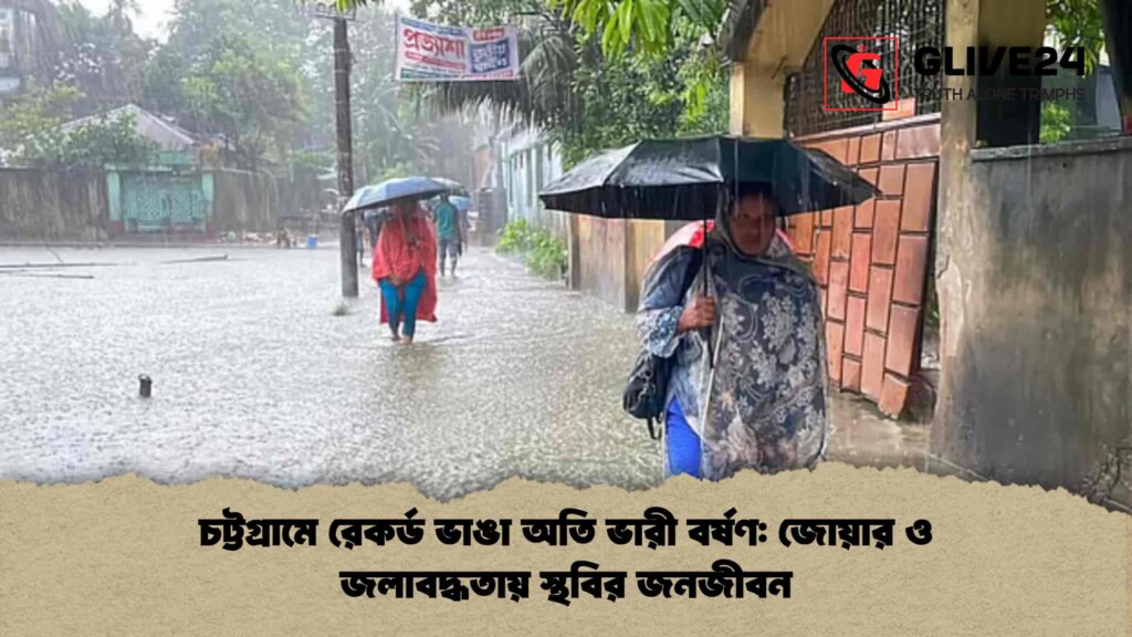 চট্টগ্রামে রেকর্ড ভাঙা অতি ভারী বর্ষণ জোয়ার ও জলাবদ্ধতায় স্থবির জনজীবন