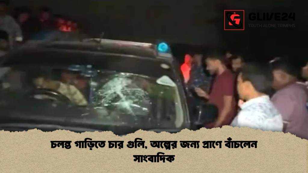 চলন্ত গাড়িতে চার গুলি অল্পের জন্য প্রাণে বাঁচলেন সাংবাদিক চলন্ত গাড়িতে চার গুলি, অল্পের জন্য প্রাণে বাঁচলেন সাংবাদিক