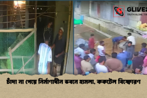 চাঁদা না পেয়ে নির্মাণাধীন ভবনে হামলা, ককটেল বিস্ফোরণ