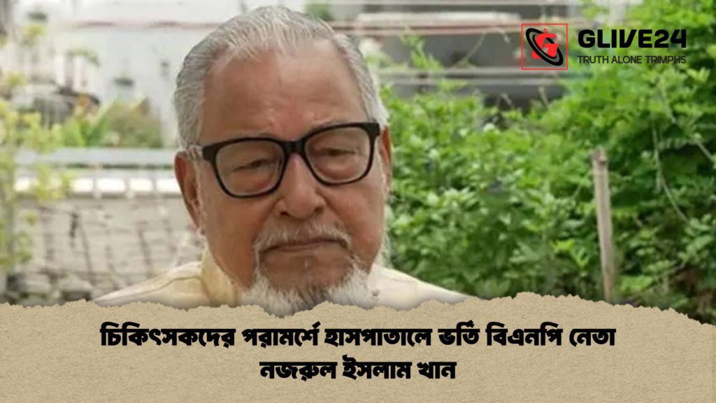 চিকিৎসকদের পরামর্শে হাসপাতালে ভর্তি বিএনপি নেতা নজরুল ইসলাম খান 1 চিকিৎসকদের পরামর্শে হাসপাতালে ভর্তি বিএনপি নেতা নজরুল ইসলাম খান