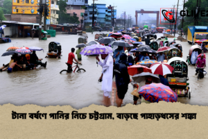 টানা বর্ষণে পানির নিচে চট্টগ্রাম, বাড়ছে পাহাড়ধসের শঙ্কা