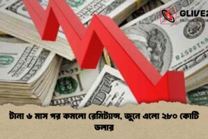 টানা ৬ মাস পর কমলো রেমিট্যান্স, জুনে এলো ২৮০ কোটি ডলার