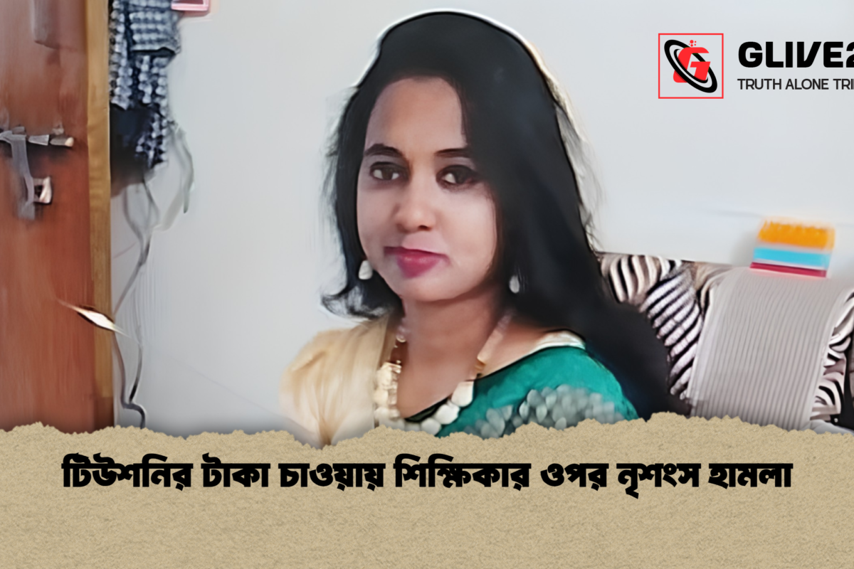 টিউশনির টাকা চাওয়ায় শিক্ষিকার ওপর নৃশংস হামলা