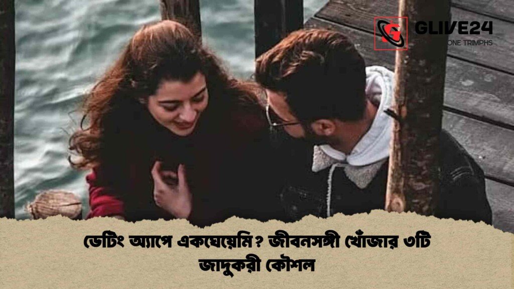 ডেটিং অ্যাপে একঘেয়েমি জীবনসঙ্গী খোঁজার ৩টি জাদুকরী কৌশল