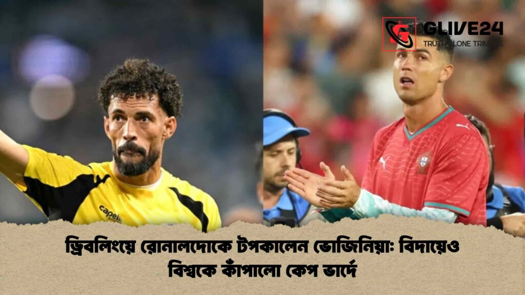 ড্রিবলিংয়ে রোনালদোকে টপকালেন ভোজিনিয়া বিদায়েও বিশ্বকে কাঁপালো কেপ ভার্দে