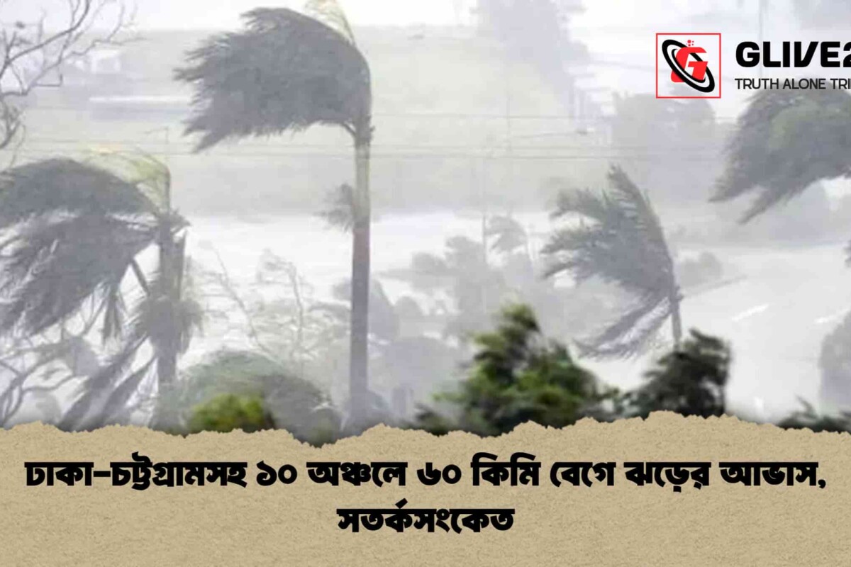 ঢাকা-চট্টগ্রামসহ ১০ অঞ্চলে ৬০ কিমি বেগে ঝড়ের আভাস, সতর্কসংকেত