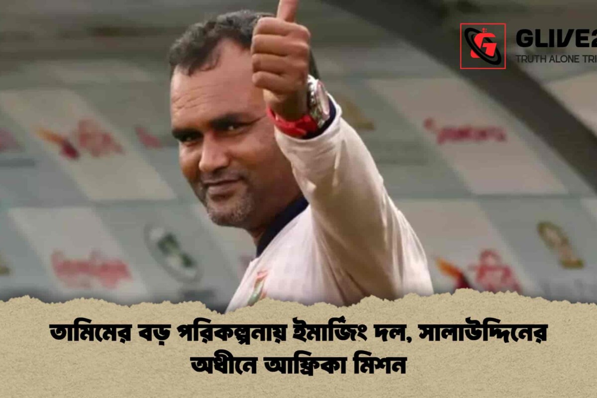 তামিমের বড় পরিকল্পনায় ইমার্জিং দল, সালাউদ্দিনের অধীনে আফ্রিকা মিশন