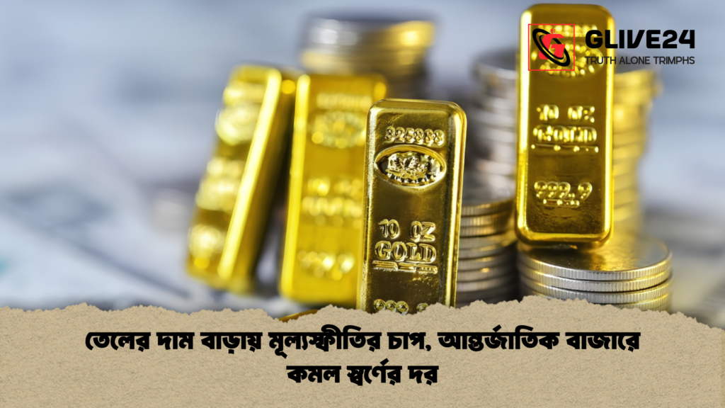 তেলের দাম বাড়ায় মূল্যস্ফীতির চাপ আন্তর্জাতিক বাজারে কমল স্বর্ণের দর 1 তেলের দাম বাড়ায় মূল্যস্ফীতির চাপ, আন্তর্জাতিক বাজারে কমল স্বর্ণের দর