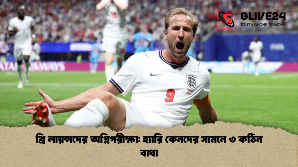 থ্রি লায়ন্সদের অগ্নিপরীক্ষা হ্যারি কেনদের সামনে ৩ কঠিন বাধা 1 থ্রি লায়ন্সদের অগ্নিপরীক্ষা: হ্যারি কেনদের সামনে ৩ কঠিন বাধা