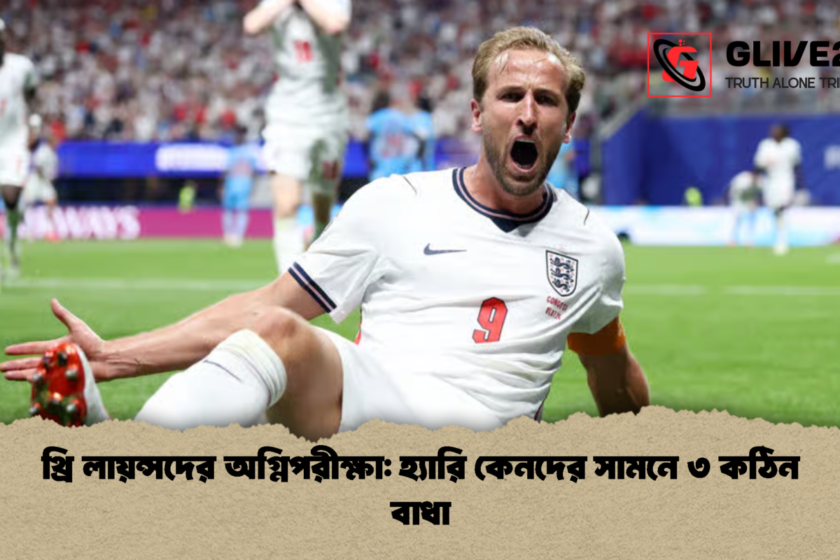 থ্রি লায়ন্সদের অগ্নিপরীক্ষা: হ্যারি কেনদের সামনে ৩ কঠিন বাধা