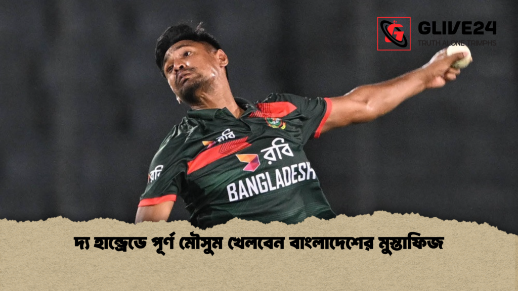 দ্য হান্ড্রেডে পূর্ণ মৌসুম খেলবেন বাংলাদেশের মুস্তাফিজ দ্য হান্ড্রেডে পূর্ণ মৌসুম খেলবেন বাংলাদেশের মুস্তাফিজ