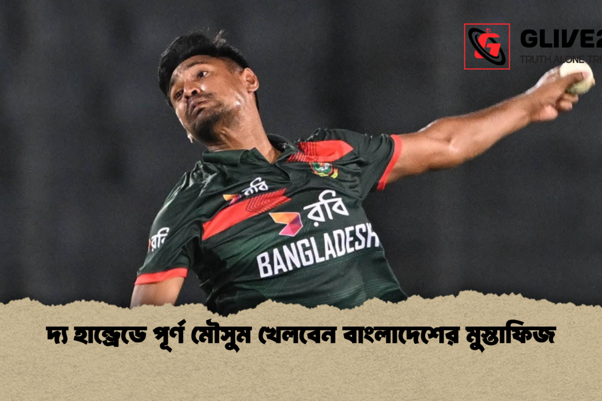 দ্য হান্ড্রেডে পূর্ণ মৌসুম খেলবেন বাংলাদেশের মুস্তাফিজ