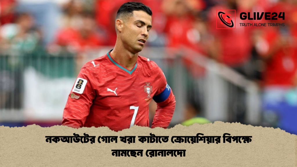 নকআউটের গোল খরা কাটাতে ক্রোয়েশিয়ার বিপক্ষে নামছেন রোনালদো 1 নকআউটের গোল খরা কাটাতে ক্রোয়েশিয়ার বিপক্ষে নামছেন রোনালদো