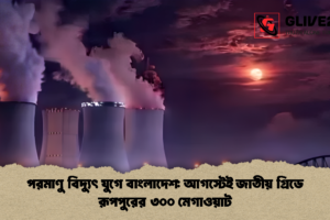 পরমাণু বিদ্যুৎ যুগে বাংলাদেশ: আগস্টেই জাতীয় গ্রিডে রূপপুরের ৩০০ মেগাওয়াট