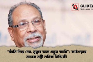 “ফাঁসি দিয়ে দেন, মৃত্যুর জন্য প্রস্তুত আছি”: কাঠগড়ায় সাবেক মন্ত্রী লতিফ সিদ্দিকী