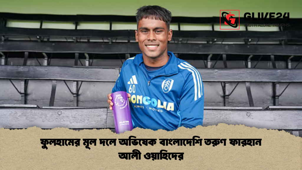 ফুলহামের মূল দলে অভিষেক বাংলাদেশি তরুণ ফারহান আলী ওয়াহিদের 1 ফুলহামের মূল দলে অভিষেক বাংলাদেশি তরুণ ফারহান আলী ওয়াহিদের