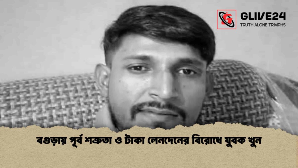 বগুড়ায় পূর্ব শত্রুতা ও টাকা লেনদেনের বিরোধে যুবক খুন