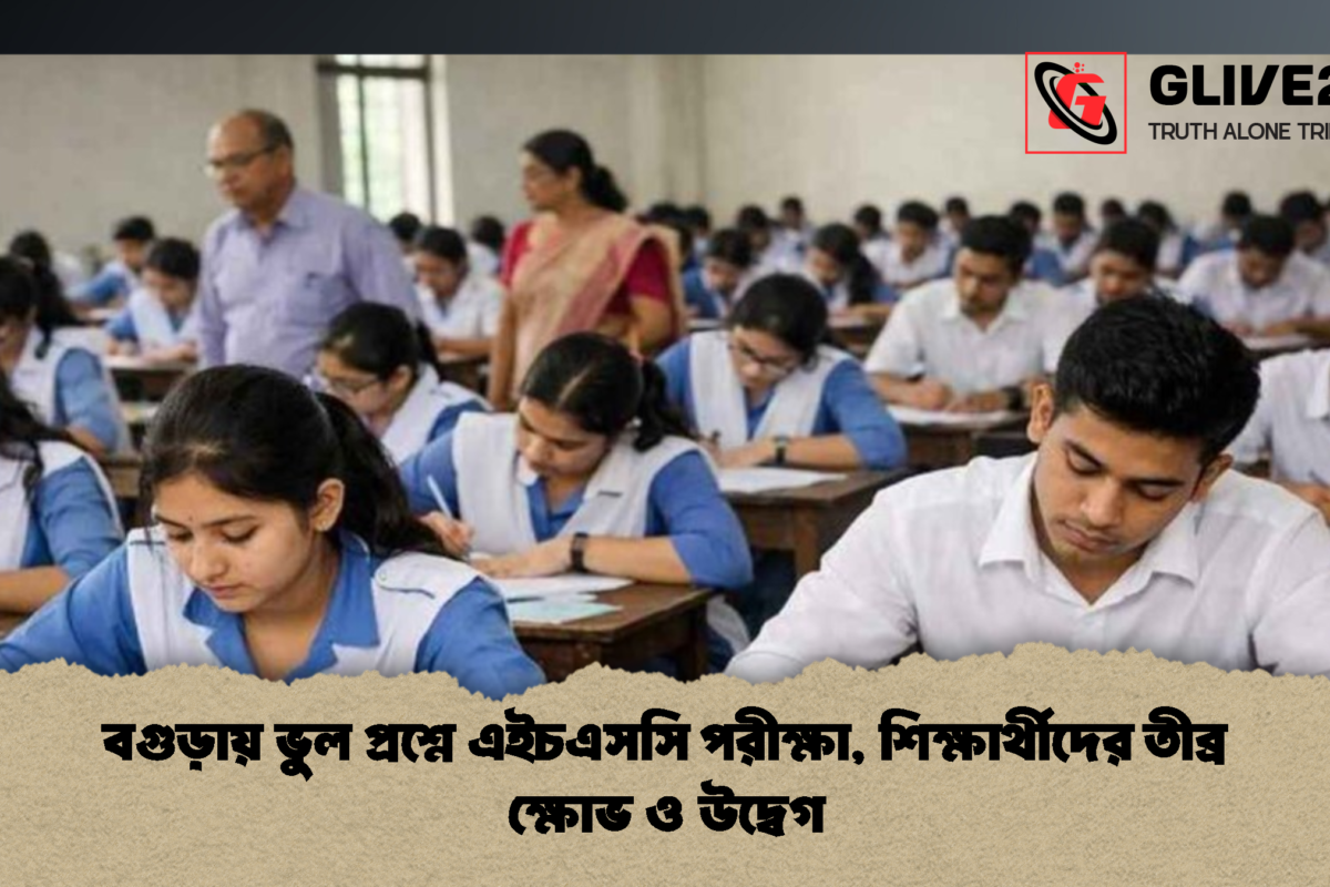বগুড়ায় ভুল প্রশ্নে এইচএসসি পরীক্ষা, শিক্ষার্থীদের তীব্র ক্ষোভ ও উদ্বেগ