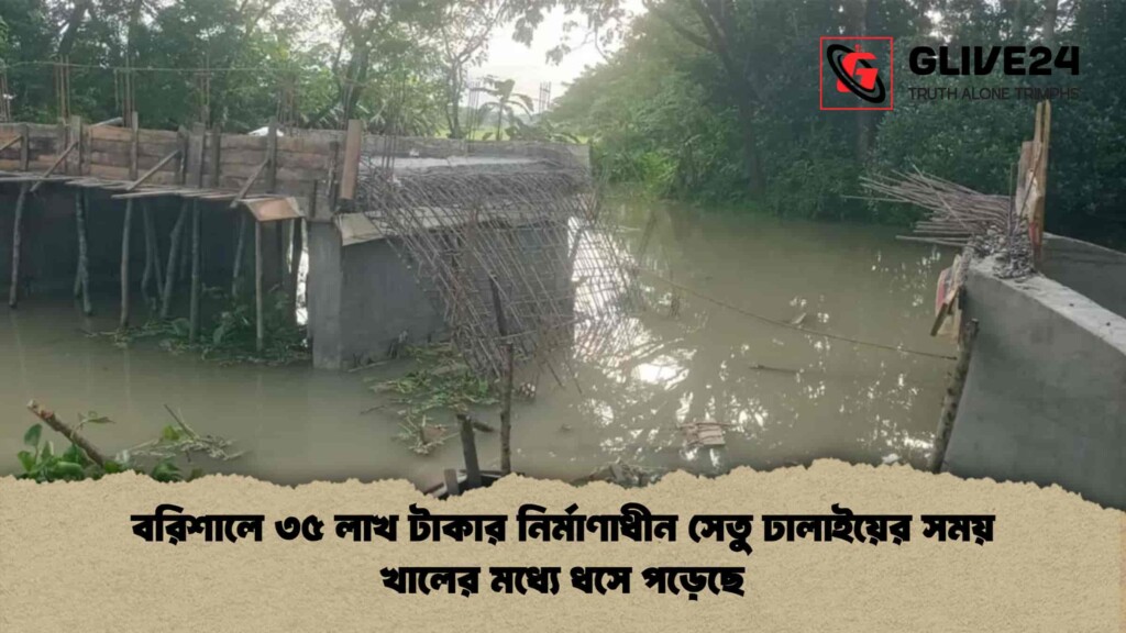 বরিশালে ৩৫ লাখ টাকার নির্মাণাধীন সেতু ঢালাইয়ের সময় খালের মধ্যে ধসে পড়েছে
